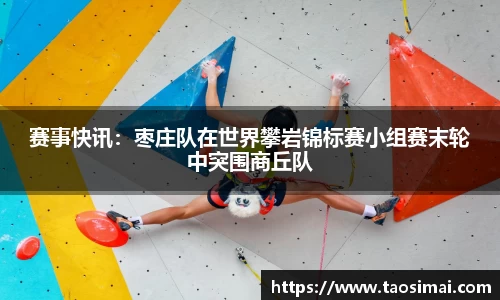 赛事快讯：枣庄队在世界攀岩锦标赛小组赛末轮中突围商丘队