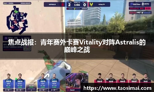 焦点战报：青年赛外卡赛Vitality对阵Astralis的巅峰之战