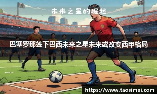 巴塞罗那签下巴西未来之星未来或改变西甲格局