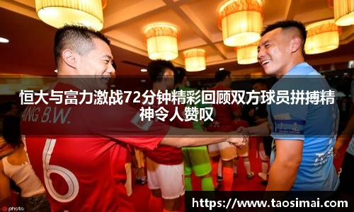 恒大与富力激战72分钟精彩回顾双方球员拼搏精神令人赞叹